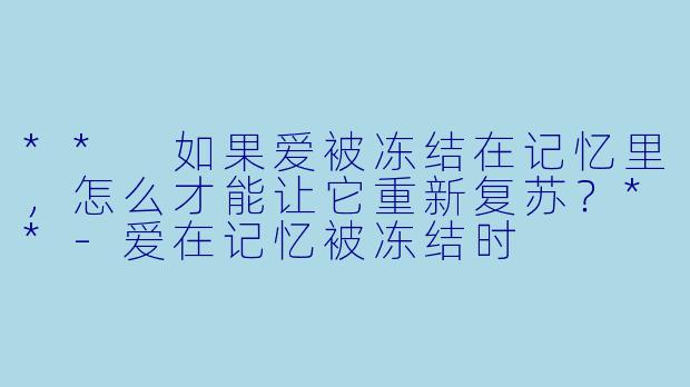 ** 如果爱被冻结在记忆里，怎么才能让它重新复苏？**