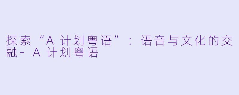 探索“A计划粤语”：语音与文化的交融-A计划粤语
