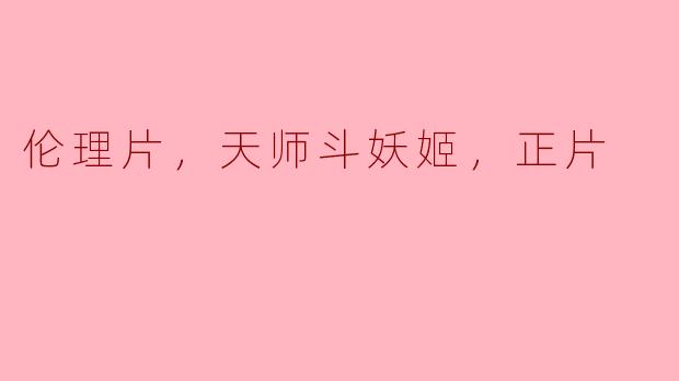 伦理片，天师斗妖姬，正片
