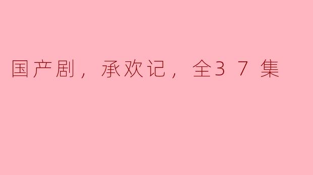 国产剧，承欢记，全37集