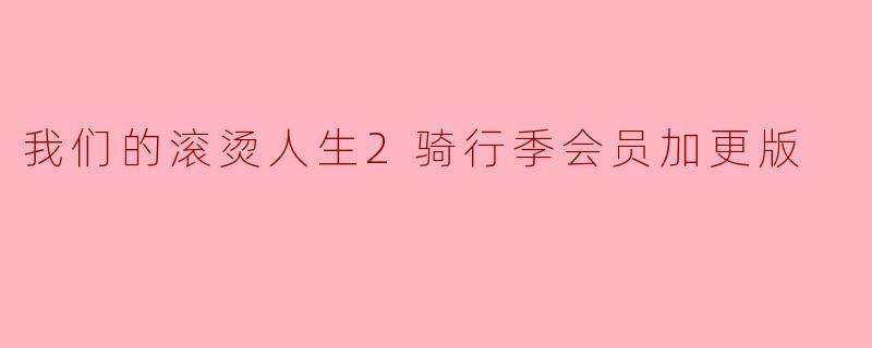 激情骑行,续写“我们的滚烫人生2”会员加更版的热血篇章