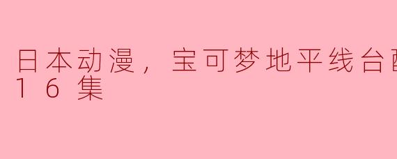 ### 日本动漫《宝可梦：地平线》台配更新至16集