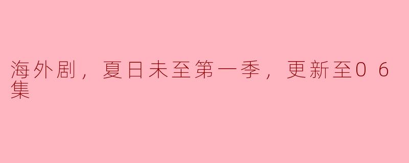 海外剧，夏日未至第一季，更新至06集