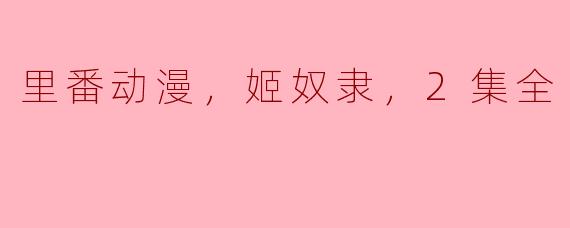 这部名为“姬奴隶”的里番动漫包含了哪些主要情节和角色发展？