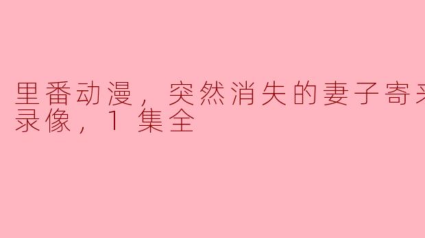 里番动漫，突然消失的妻子寄来的寝取录像，1集全