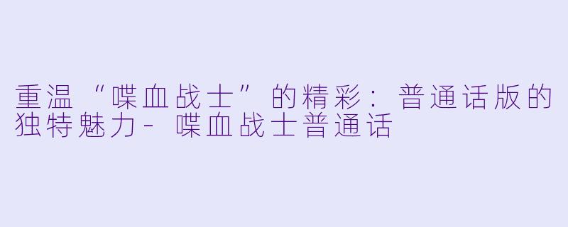 重温“喋血战士”的精彩：普通话版的独特魅力-喋血战士普通话