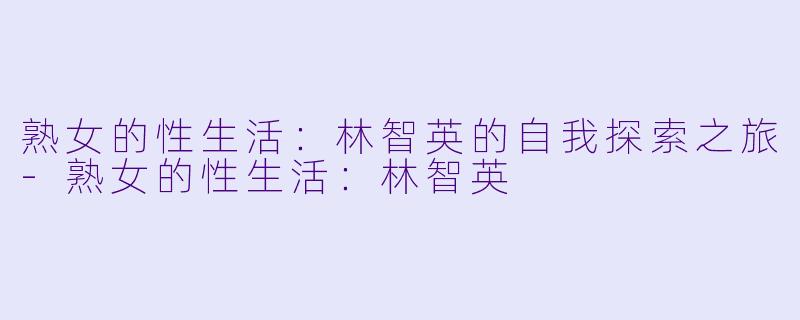 熟女的性生活：林智英的自我探索之旅-熟女的性生活：林智英