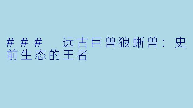 ### 远古巨兽狼蜥兽:史前生态的王者