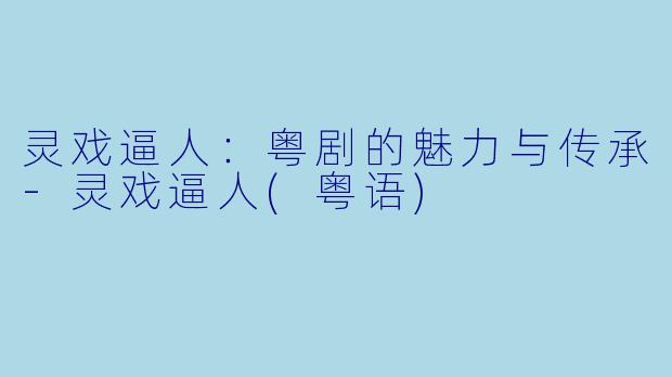 灵戏逼人:粤剧的魅力与传承