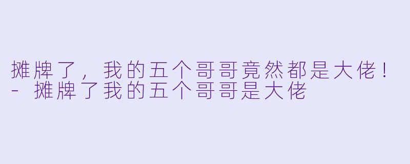 摊牌了，我的五个哥哥竟然都是大佬！-摊牌了我的五个哥哥是大佬