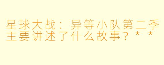 星球大战：异等小队第二季主要讲述了什么故事？**