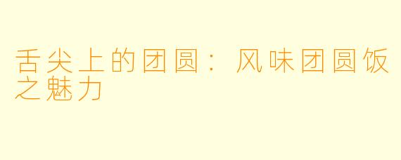 舌尖上的团圆：风味团圆饭之魅力