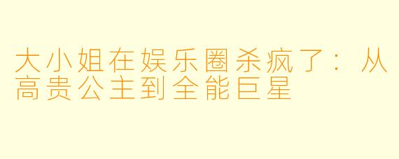 大小姐在娱乐圈杀疯了：从高贵公主到全能巨星