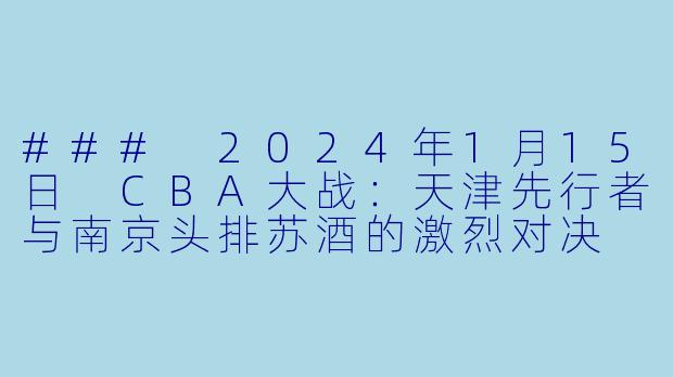 ### 2024年1月15日 CBA大战：天津先行者与南京头排苏酒的激烈对决