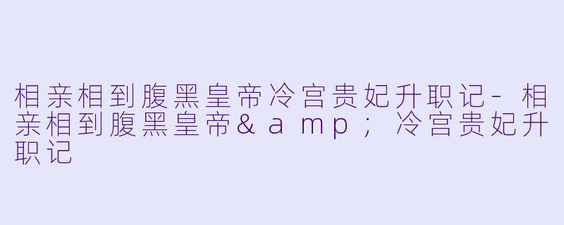 相亲相到腹黑皇帝冷宫贵妃升职记-相亲相到腹黑皇帝&冷宫贵妃升职记