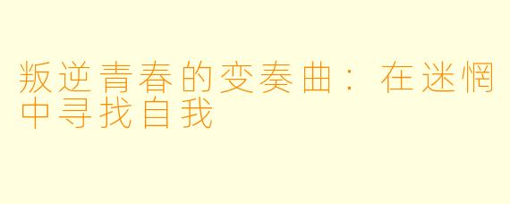 叛逆青春的变奏曲:在迷惘中寻找自我