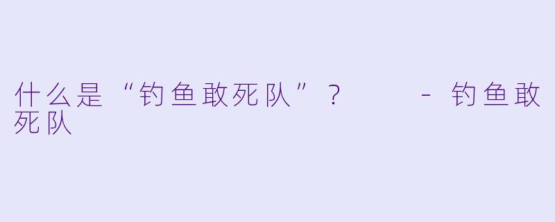 什么是“钓鱼敢死队”?