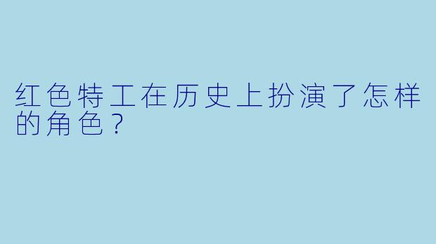 红色特工在历史上扮演了怎样的角色？
