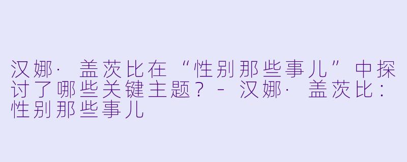 汉娜·盖茨比在“性别那些事儿”中探讨了哪些关键主题?