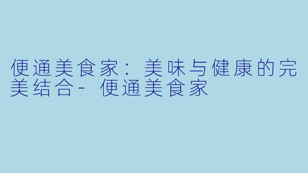 便通美食家：美味与健康的完美结合-便通美食家