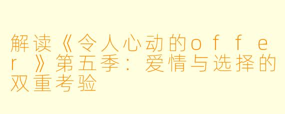 解读《令人心动的offer》第五季:爱情与选择的双重考验