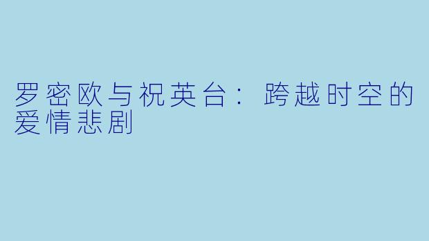 罗密欧与祝英台：跨越时空的爱情悲剧