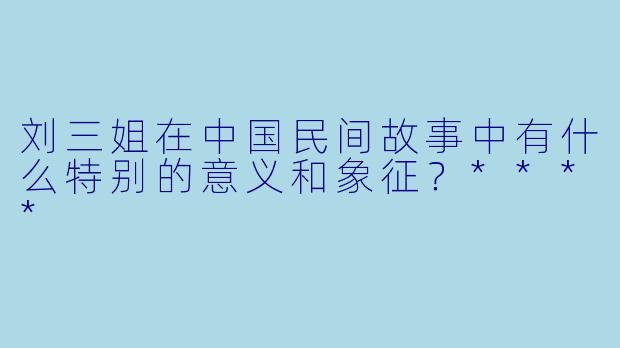 刘三姐在中国民间故事中有什么特别的意义和象征？****