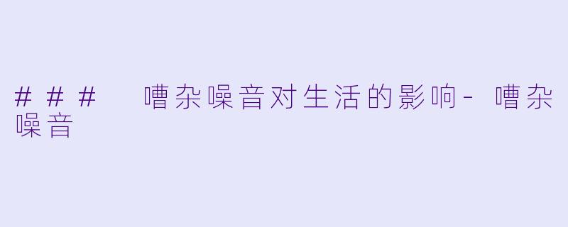 ### 嘈杂噪音对生活的影响-嘈杂噪音