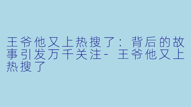 王爷他又上热搜了：背后的故事引发万千关注-王爷他又上热搜了