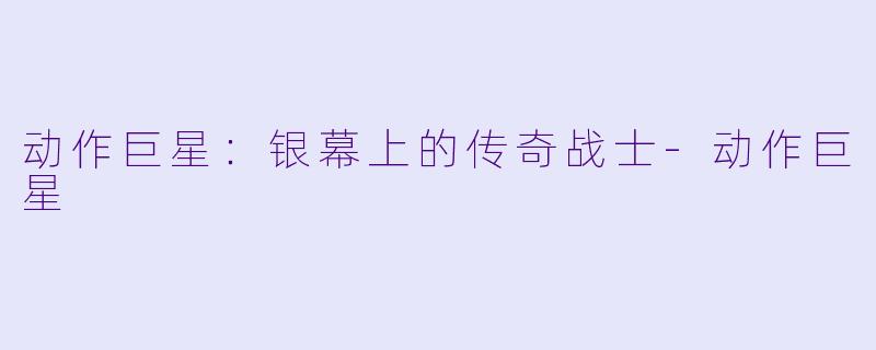 动作巨星：银幕上的传奇战士-动作巨星