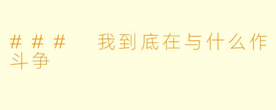 ### 我到底在与什么作斗争