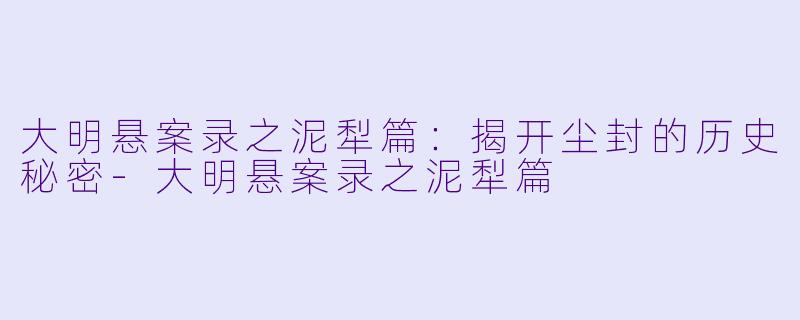 大明悬案录之泥犁篇:揭开尘封的历史秘密