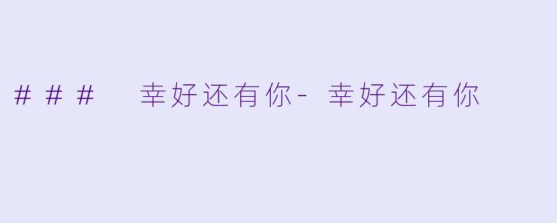 ### 幸好还有你-幸好还有你
