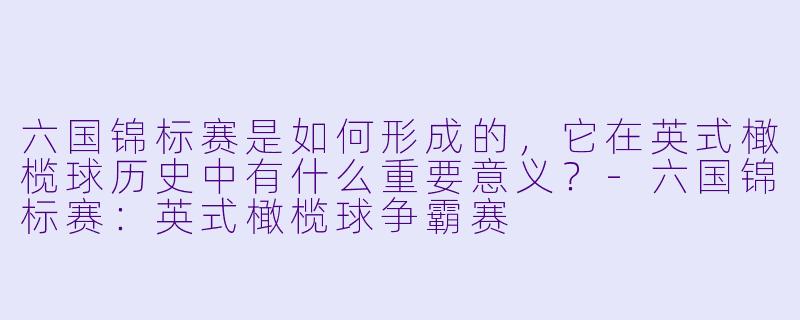 六国锦标赛是如何形成的,它在英式橄榄球历史中有什么重要意义?