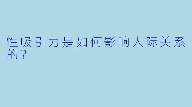 性吸引力是如何影响人际关系的?