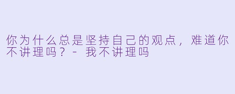 你为什么总是坚持自己的观点，难道你不讲理吗？
