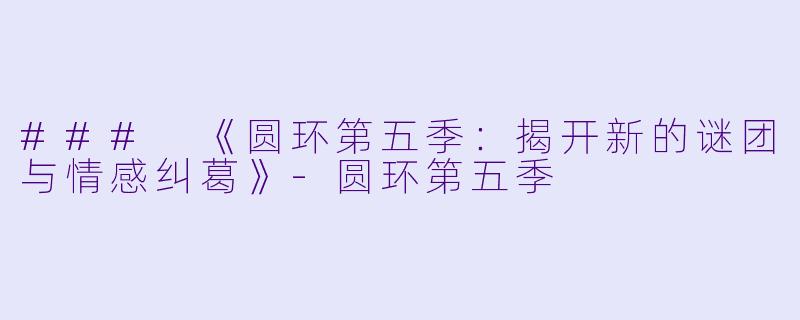 ### 《圆环第五季：揭开新的谜团与情感纠葛》-圆环第五季