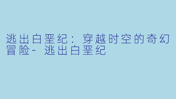 逃出白垩纪：穿越时空的奇幻冒险-逃出白垩纪