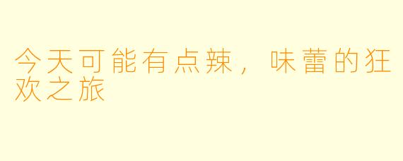 今天可能有点辣，味蕾的狂欢之旅