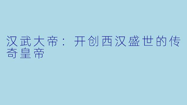 汉武大帝：开创西汉盛世的传奇皇帝