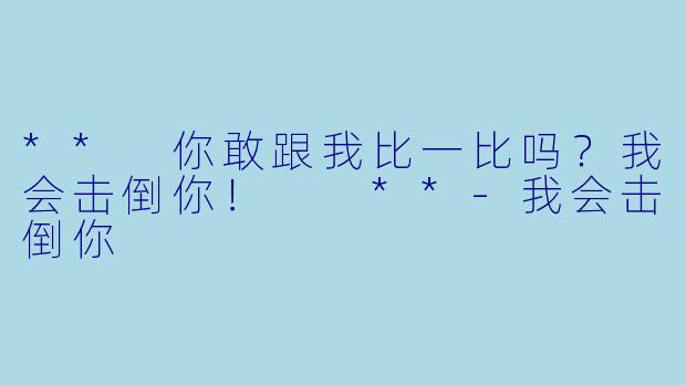 ** 你敢跟我比一比吗？我会击倒你！  **