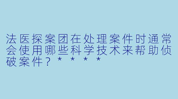 法医探案团在处理案件时通常会使用哪些科学技术来帮助侦破案件?****