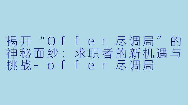 揭开“Offer尽调局”的神秘面纱:求职者的新机遇与挑战