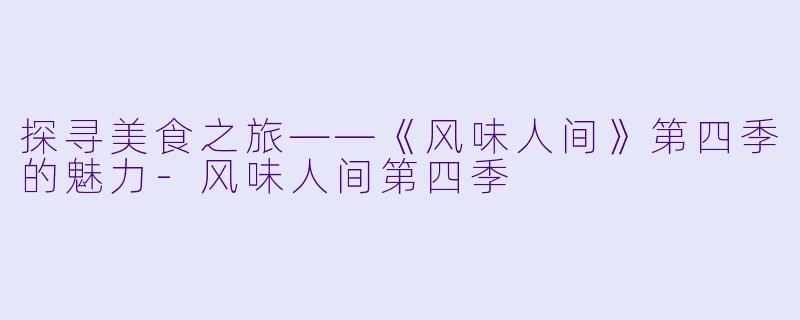 探寻美食之旅——《风味人间》第四季的魅力-风味人间第四季