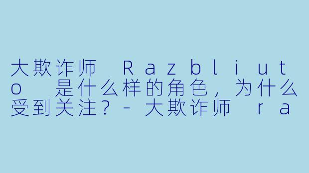 大欺诈师 Razbliuto 是什么样的角色,为什么受到关注?