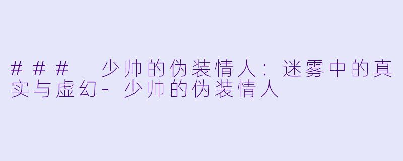 ### 少帅的伪装情人：迷雾中的真实与虚幻-少帅的伪装情人