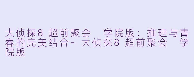 大侦探8超前聚会 学院版：推理与青春的完美结合-大侦探8超前聚会 学院版