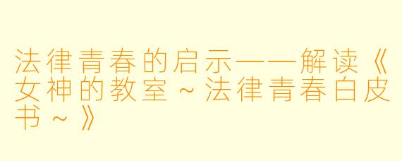 法律青春的启示——解读《女神的教室～法律青春白皮书～》