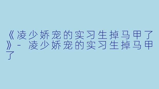 《凌少娇宠的实习生掉马甲了》-凌少娇宠的实习生掉马甲了