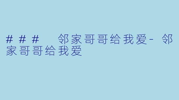 ### 邻家哥哥给我爱-邻家哥哥给我爱